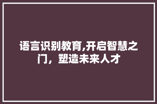 语言识别教育,开启智慧之门，塑造未来人才