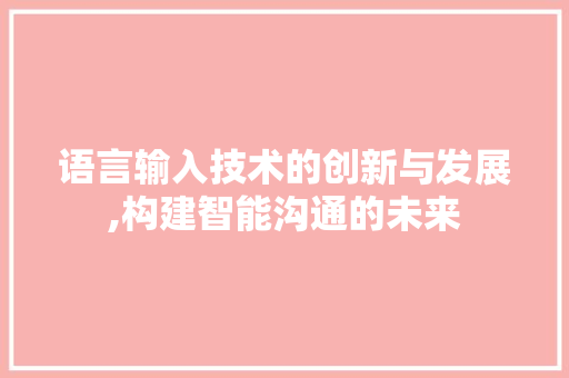 语言输入技术的创新与发展,构建智能沟通的未来