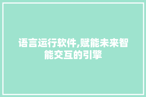 语言运行软件,赋能未来智能交互的引擎