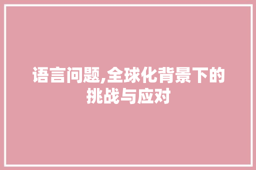 语言问题,全球化背景下的挑战与应对