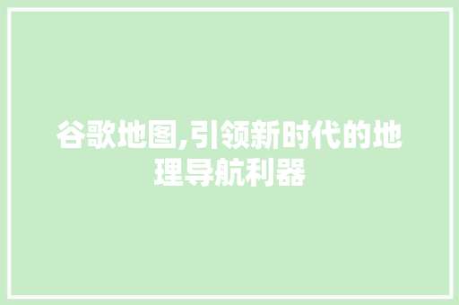 谷歌地图,引领新时代的地理导航利器