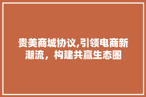贵美商城协议,引领电商新潮流，构建共赢生态圈