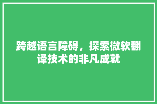 跨越语言障碍，探索微软翻译技术的非凡成就