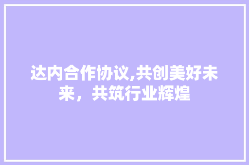 达内合作协议,共创美好未来，共筑行业辉煌