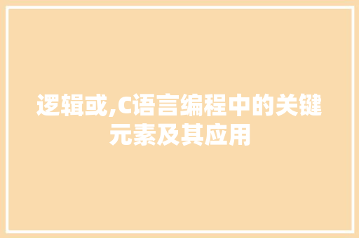 逻辑或,C语言编程中的关键元素及其应用