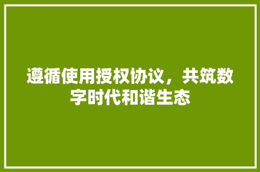 遵循使用授权协议，共筑数字时代和谐生态