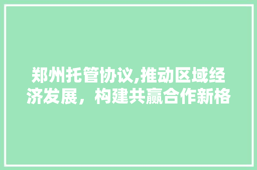 郑州托管协议,推动区域经济发展，构建共赢合作新格局