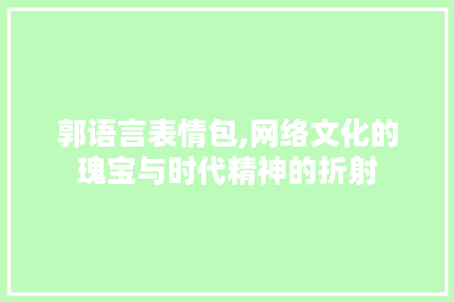 郭语言表情包,网络文化的瑰宝与时代精神的折射