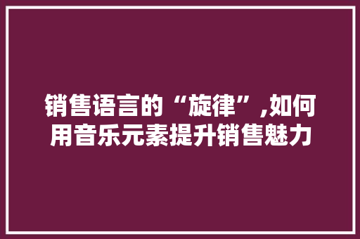 销售语言的“旋律”,如何用音乐元素提升销售魅力 seo技术