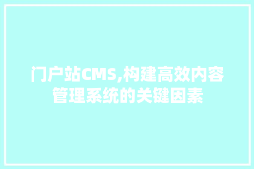 门户站CMS,构建高效内容管理系统的关键因素