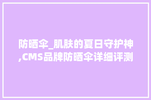 防晒伞_肌肤的夏日守护神,CMS品牌防晒伞详细评测