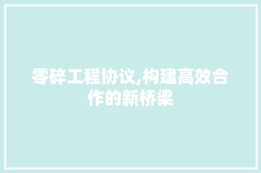 零碎工程协议,构建高效合作的新桥梁