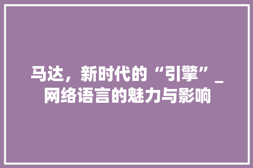 马达，新时代的“引擎”_网络语言的魅力与影响