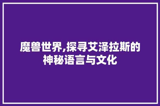 魔兽世界,探寻艾泽拉斯的神秘语言与文化