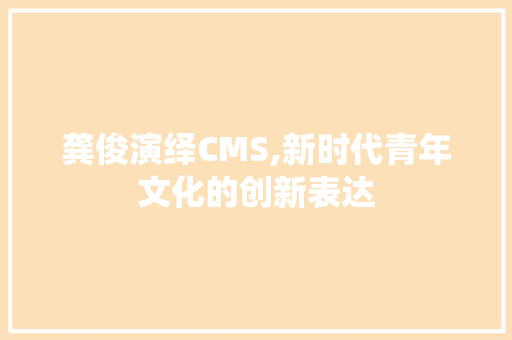 龚俊演绎CMS,新时代青年文化的创新表达 AI技术学习