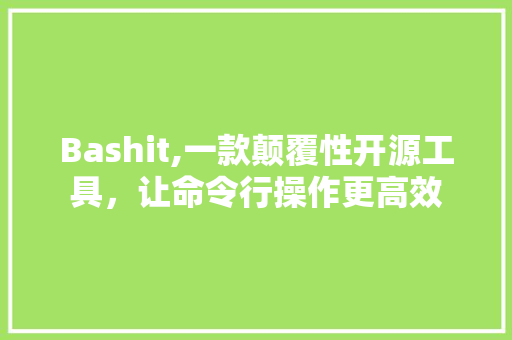 Bashit,一款颠覆性开源工具，让命令行操作更高效