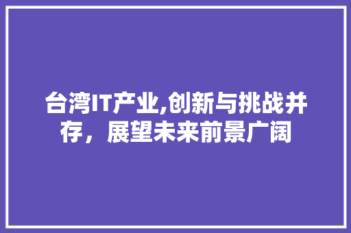台湾IT产业,创新与挑战并存，展望未来前景广阔