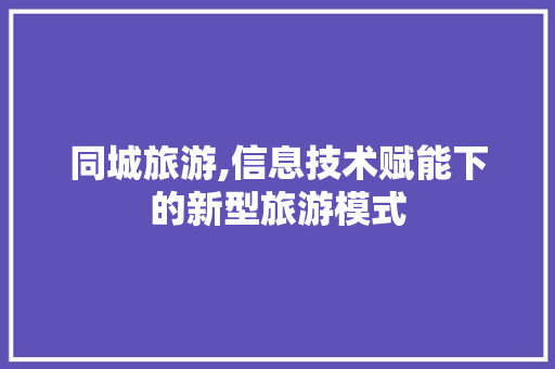同城旅游,信息技术赋能下的新型旅游模式