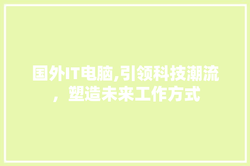 国外IT电脑,引领科技潮流，塑造未来工作方式