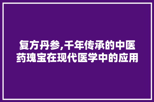 复方丹参,千年传承的中医药瑰宝在现代医学中的应用 网站开发