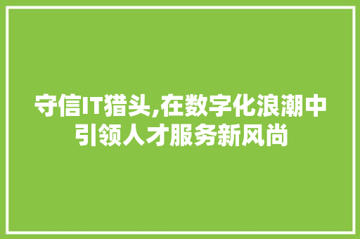 守信IT猎头,在数字化浪潮中引领人才服务新风尚