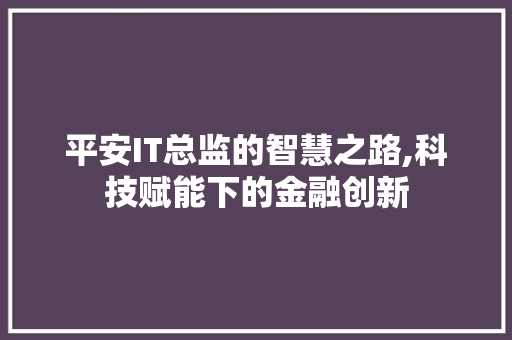 平安IT总监的智慧之路,科技赋能下的金融创新