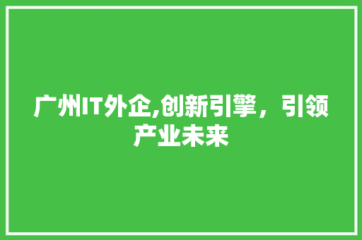 广州IT外企,创新引擎，引领产业未来