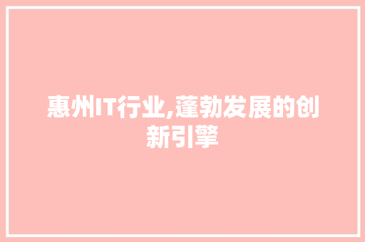 惠州IT行业,蓬勃发展的创新引擎 搜狗优化