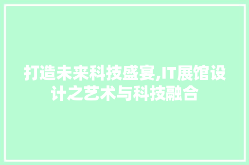 打造未来科技盛宴,IT展馆设计之艺术与科技融合 网站优化