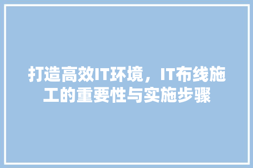 打造高效IT环境，IT布线施工的重要性与实施步骤