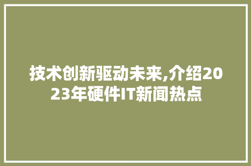 技术创新驱动未来,介绍2023年硬件IT新闻热点 seo技术