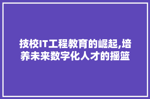 技校IT工程教育的崛起,培养未来数字化人才的摇篮