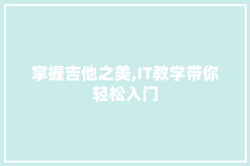掌握吉他之美,IT教学带你轻松入门 头条优化