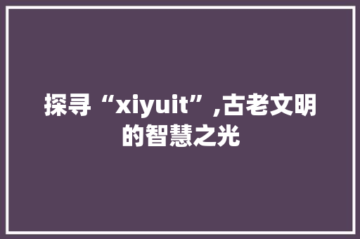 探寻“xiyuit”,古老文明的智慧之光