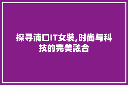 探寻浦口IT女装,时尚与科技的完美融合