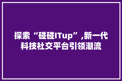 探索“碰碰ITup”,新一代科技社交平台引领潮流