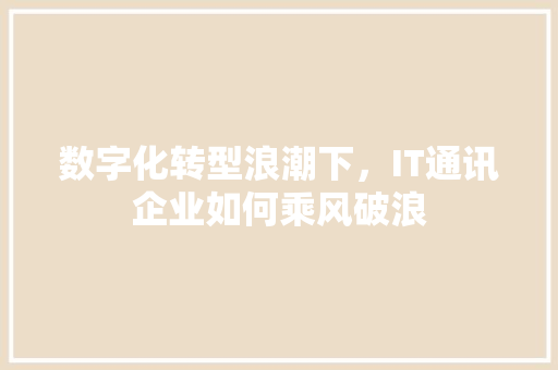 数字化转型浪潮下，IT通讯企业如何乘风破浪 AI技术学习
