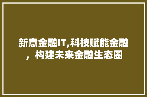 新意金融IT,科技赋能金融，构建未来金融生态圈 搜狗优化