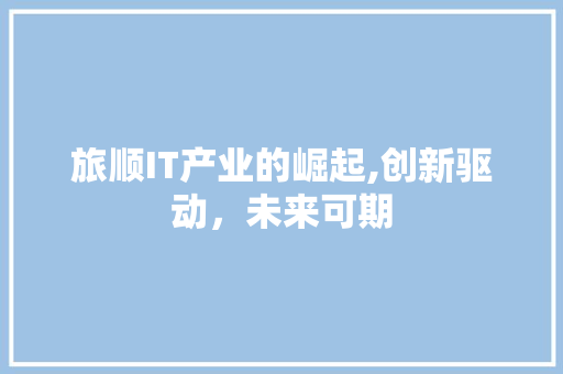 旅顺IT产业的崛起,创新驱动，未来可期