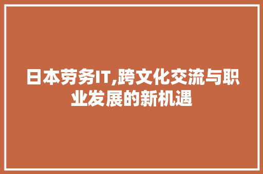 日本劳务IT,跨文化交流与职业发展的新机遇 头条优化