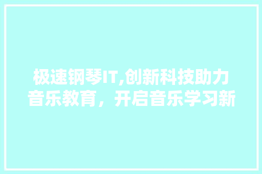 极速钢琴IT,创新科技助力音乐教育，开启音乐学习新篇章