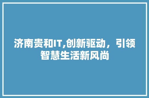 济南贵和IT,创新驱动，引领智慧生活新风尚 360搜优化