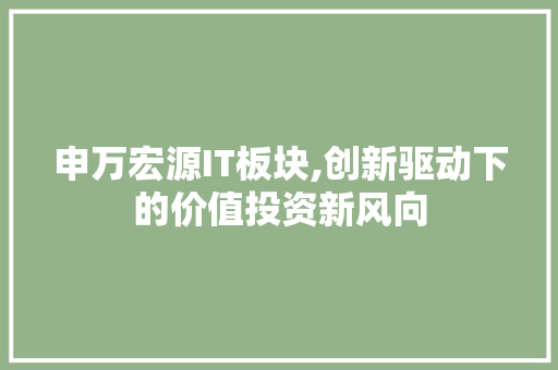 申万宏源IT板块,创新驱动下的价值投资新风向