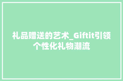 礼品赠送的艺术_Giftit引领个性化礼物潮流