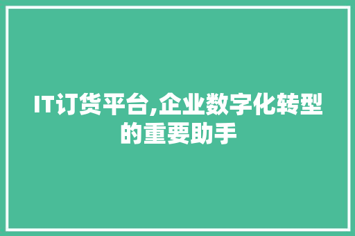 IT订货平台,企业数字化转型的重要助手 头条优化