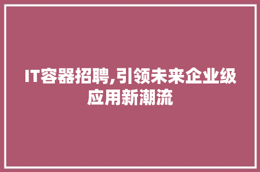 IT容器招聘,引领未来企业级应用新潮流