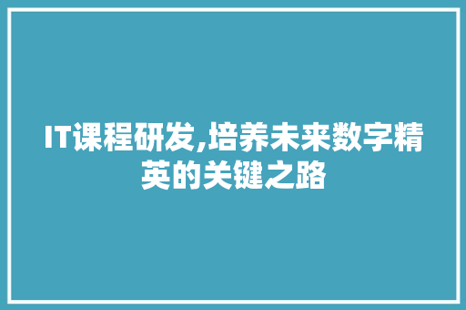 IT课程研发,培养未来数字精英的关键之路