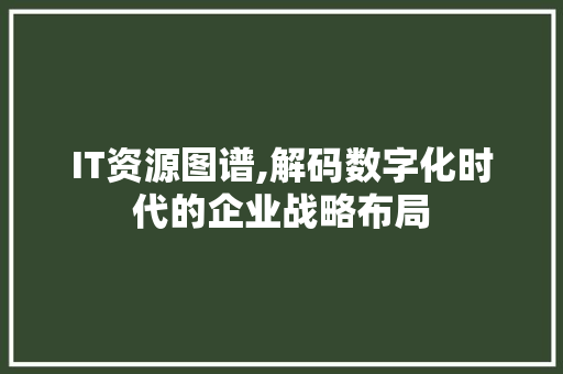 IT资源图谱,解码数字化时代的企业战略布局 小程序开发