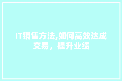 IT销售方法,如何高效达成交易，提升业绩