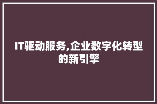 IT驱动服务,企业数字化转型的新引擎